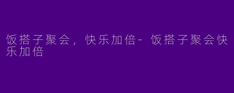 饭搭子聚会，快乐加倍-饭搭子聚会快乐加倍