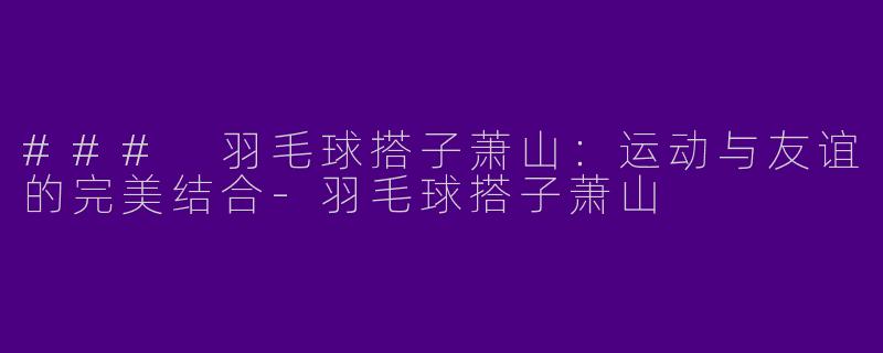 ### 羽毛球搭子萧山：运动与友谊的完美结合-羽毛球搭子萧山