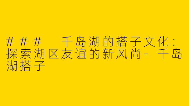 ### 千岛湖的搭子文化：探索湖区友谊的新风尚-千岛湖搭子