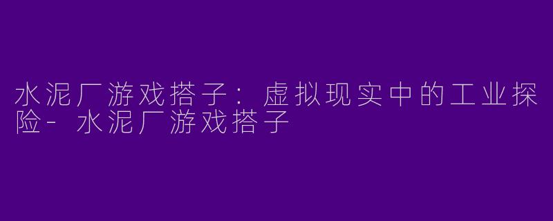 水泥厂游戏搭子:虚拟现实中的工业探险