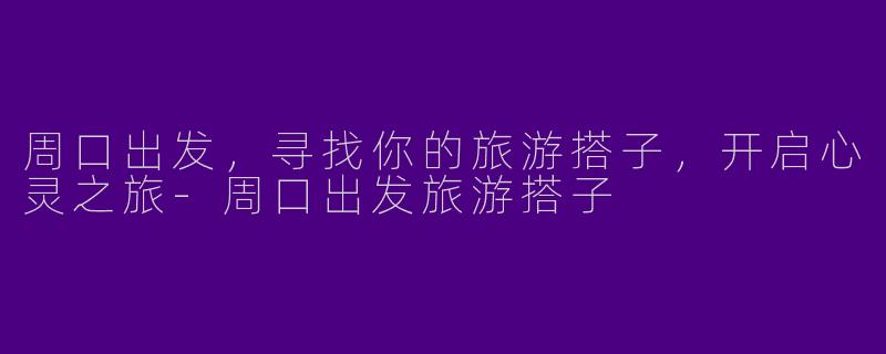 周口出发，寻找你的旅游搭子，开启心灵之旅-周口出发旅游搭子