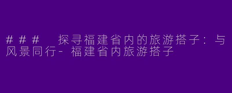 ### 探寻福建省内的旅游搭子:与风景同行