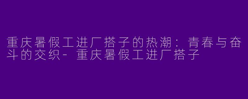 重庆暑假工进厂搭子的热潮：青春与奋斗的交织-重庆暑假工进厂搭子