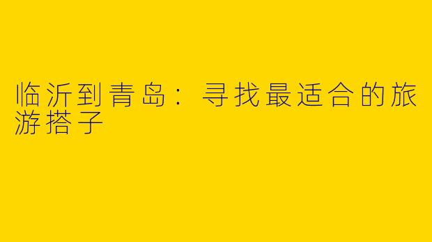 临沂到青岛：寻找最适合的旅游搭子