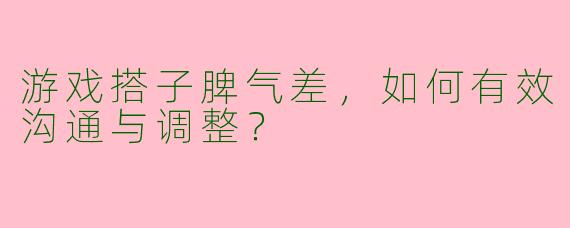 游戏搭子脾气差，如何有效沟通与调整？