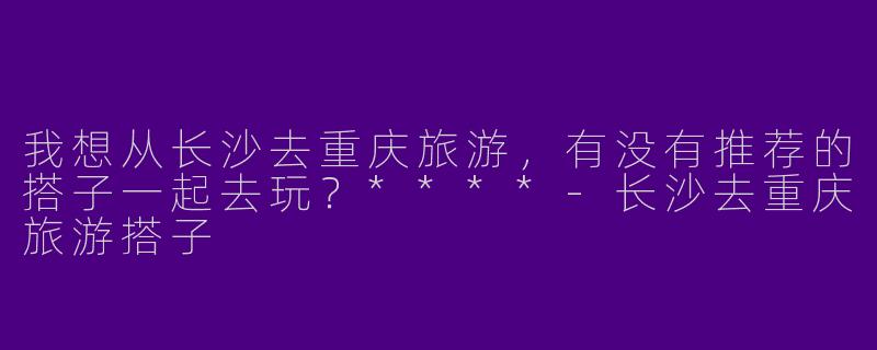 我想从长沙去重庆旅游，有没有推荐的搭子一起去玩？****