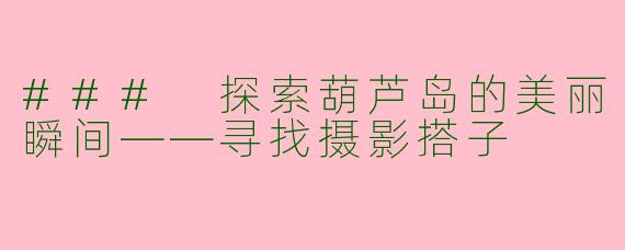 ### 探索葫芦岛的美丽瞬间——寻找摄影搭子