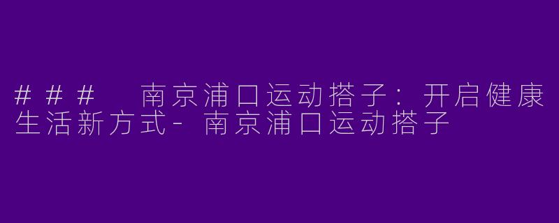 ### 南京浦口运动搭子：开启健康生活新方式-南京浦口运动搭子
