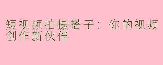 短视频拍摄搭子：你的视频创作新伙伴