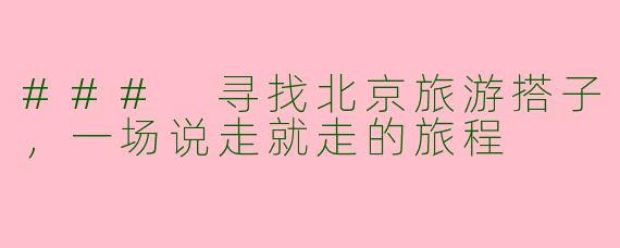### 寻找北京旅游搭子，一场说走就走的旅程