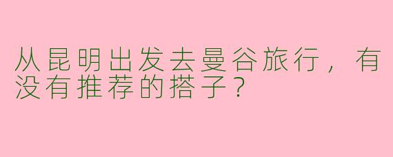 从昆明出发去曼谷旅行，有没有推荐的搭子？