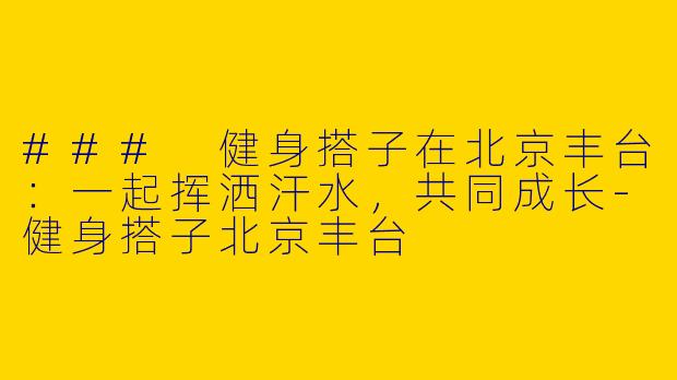 ### 健身搭子在北京丰台：一起挥洒汗水，共同成长-健身搭子北京丰台