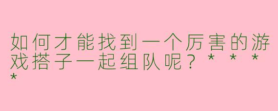 如何才能找到一个厉害的游戏搭子一起组队呢？****