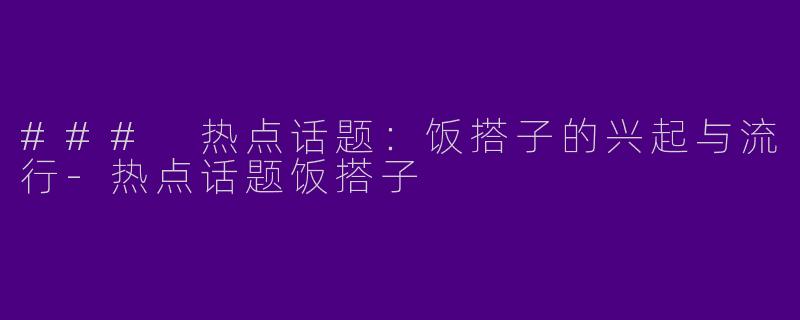 ### 热点话题：饭搭子的兴起与流行-热点话题饭搭子