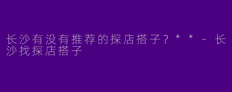 长沙有没有推荐的探店搭子？**-长沙找探店搭子