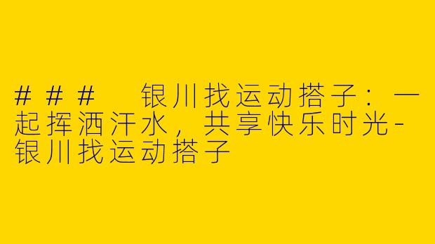 ### 银川找运动搭子：一起挥洒汗水，共享快乐时光-银川找运动搭子