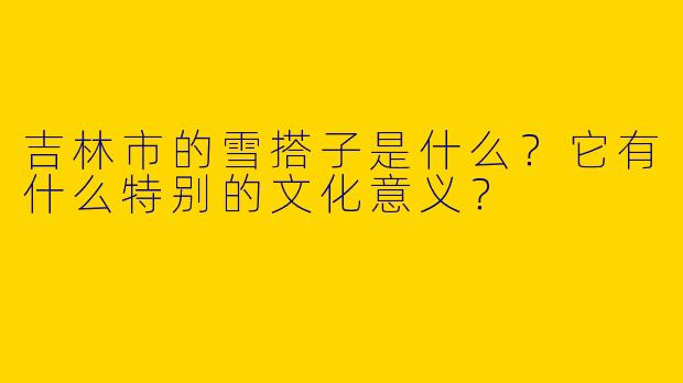 吉林市的雪搭子是什么？它有什么特别的文化意义？