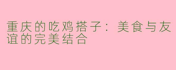 重庆的吃鸡搭子:美食与友谊的完美结合