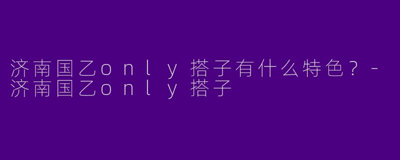 济南国乙only搭子有什么特色？