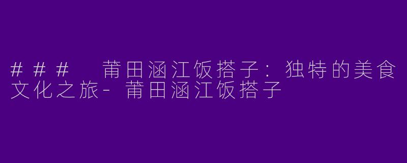 ### 莆田涵江饭搭子：独特的美食文化之旅-莆田涵江饭搭子