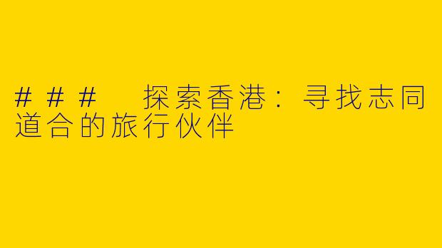 ### 探索香港：寻找志同道合的旅行伙伴