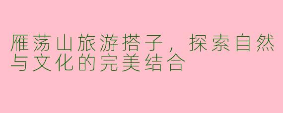 雁荡山旅游搭子，探索自然与文化的完美结合
