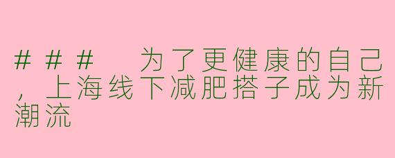 ### 为了更健康的自己，上海线下减肥搭子成为新潮流
