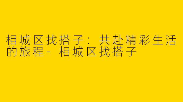 相城区找搭子：共赴精彩生活的旅程-相城区找搭子
