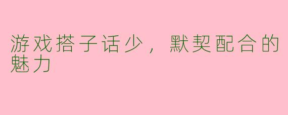 游戏搭子话少，默契配合的魅力