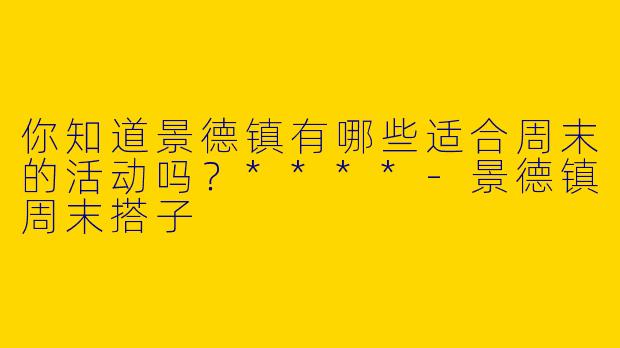 你知道景德镇有哪些适合周末的活动吗？****