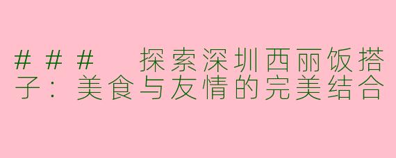 ### 探索深圳西丽饭搭子：美食与友情的完美结合