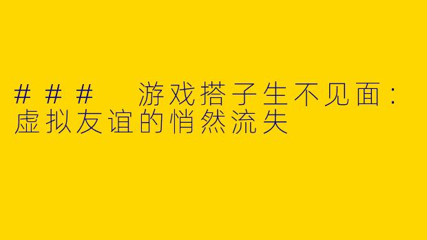 ### 游戏搭子生不见面：虚拟友谊的悄然流失
