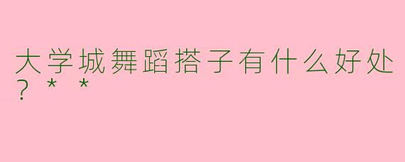 大学城舞蹈搭子有什么好处？**