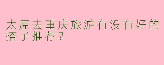 太原去重庆旅游有没有好的搭子推荐?