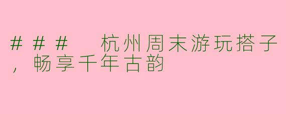 ### 杭州周末游玩搭子，畅享千年古韵