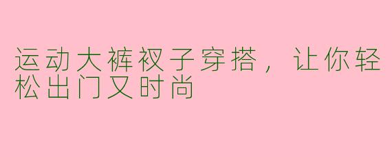 运动大裤衩子穿搭，让你轻松出门又时尚