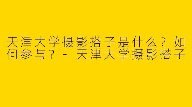 天津大学摄影搭子是什么?如何参与?