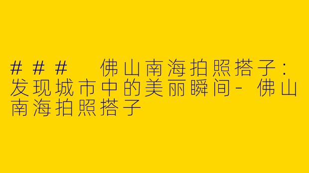 ### 佛山南海拍照搭子：发现城市中的美丽瞬间