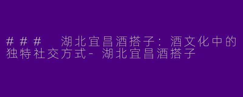 ### 湖北宜昌酒搭子：酒文化中的独特社交方式-湖北宜昌酒搭子