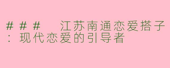 ### 江苏南通恋爱搭子：现代恋爱的引导者