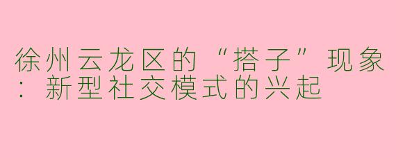 徐州云龙区的“搭子”现象：新型社交模式的兴起