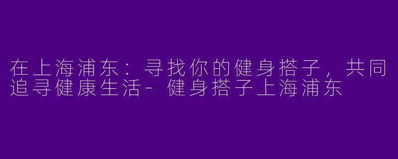 在上海浦东:寻找你的健身搭子,共同追寻健康生活