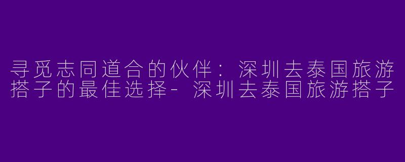 寻觅志同道合的伙伴：深圳去泰国旅游搭子的最佳选择