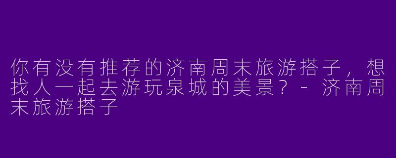 你有没有推荐的济南周末旅游搭子,想找人一起去游玩泉城的美景?