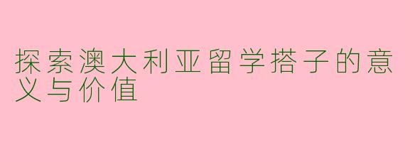 探索澳大利亚留学搭子的意义与价值