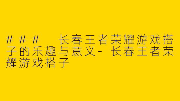 ### 长春王者荣耀游戏搭子的乐趣与意义
