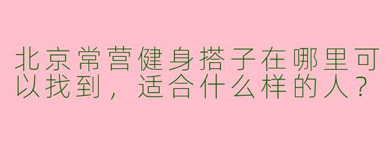 北京常营健身搭子在哪里可以找到,适合什么样的人?