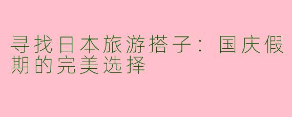寻找日本旅游搭子：国庆假期的完美选择