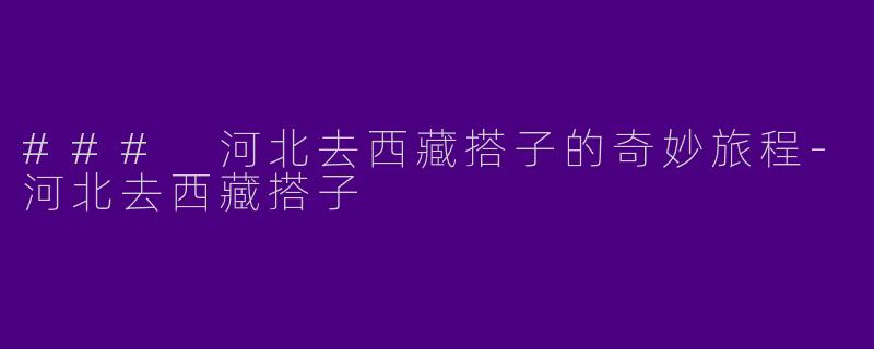 ### 河北去西藏搭子的奇妙旅程-河北去西藏搭子