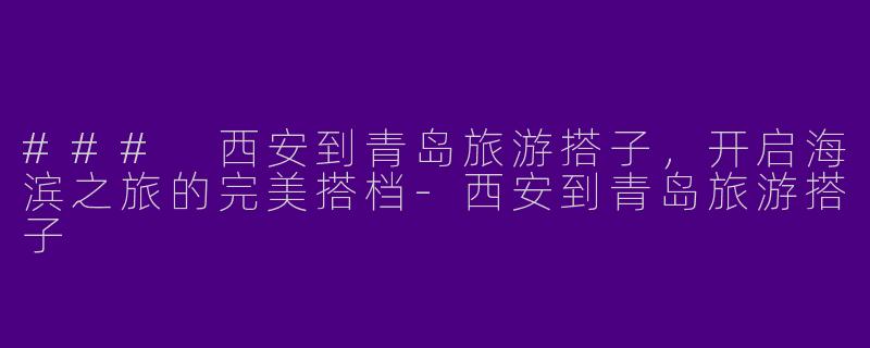 ### 西安到青岛旅游搭子，开启海滨之旅的完美搭档-西安到青岛旅游搭子